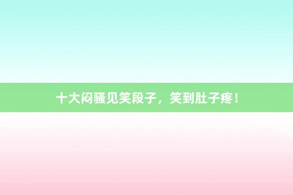十大闷骚见笑段子,笑到肚子疼!